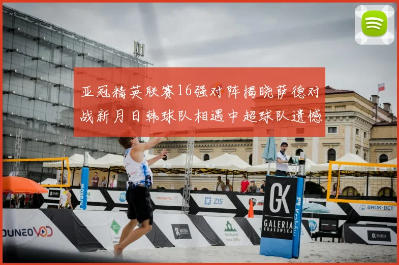 亚冠精英联赛16强对阵揭晓萨德对战新月日韩球队相遇中超球队遗憾出局