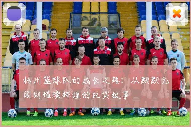 杭州篮球队的成长之路：从默默无闻到璀璨辉煌的纪实故事