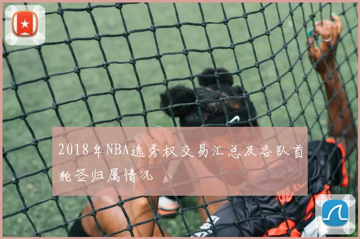2018年NBA选秀权交易汇总及各队首轮签归属情况