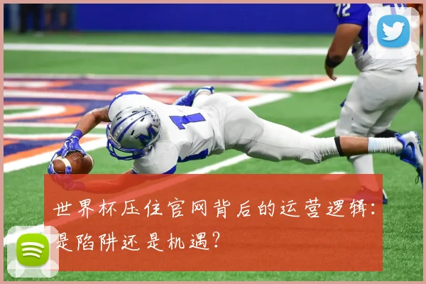 世界杯压住官网背后的运营逻辑：是陷阱还是机遇？