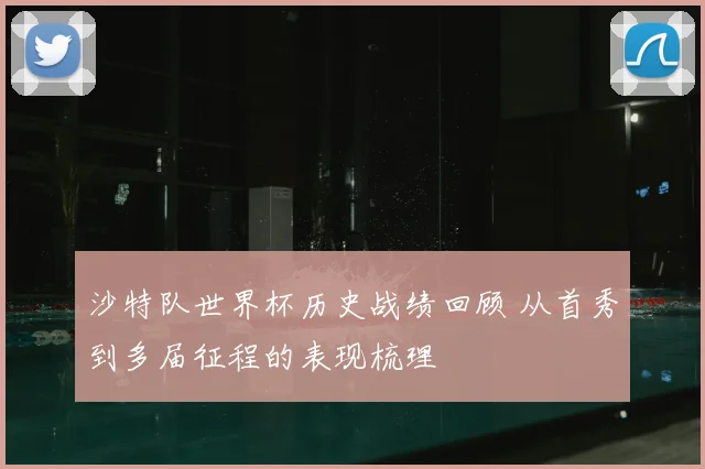 沙特队世界杯历史战绩回顾 从首秀到多届征程的表现梳理