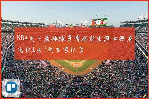 NBA史上最矮球员博格斯生涯回顾身高仅1米7创多项纪录