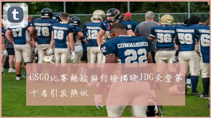 CSGO比赛经验排行榜揭晓JDG荣登第十名引发热议