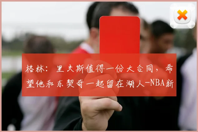 格林：里夫斯值得一份大合同，希望他和东契奇一起留在湖人-NBA新闻
