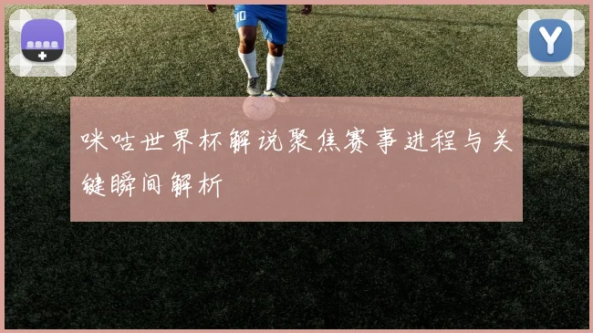 咪咕世界杯解说聚焦赛事进程与关键瞬间解析