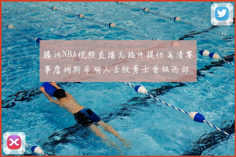 腾讯NBA视频直播无插件提供高清赛事詹姆斯率湖人击败勇士晋级西部决赛