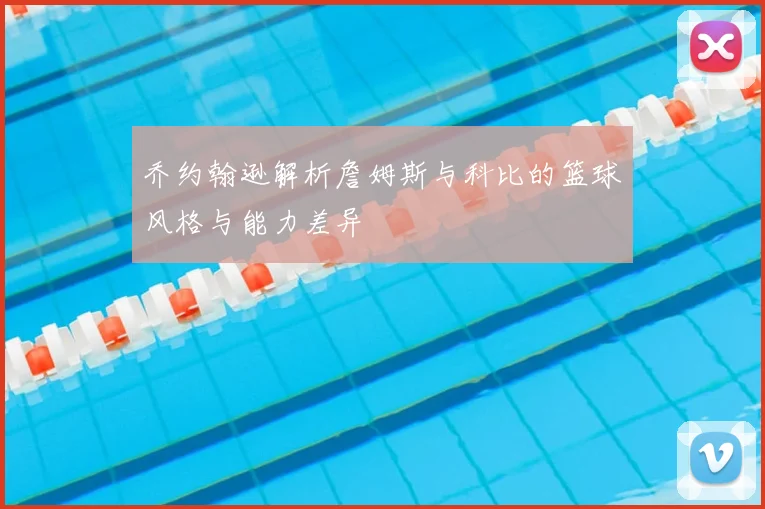 乔约翰逊解析詹姆斯与科比的篮球风格与能力差异