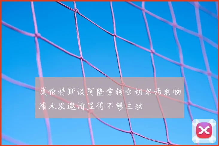 莫伦特斯谈阿隆索转会切尔西利物浦未发邀请显得不够主动