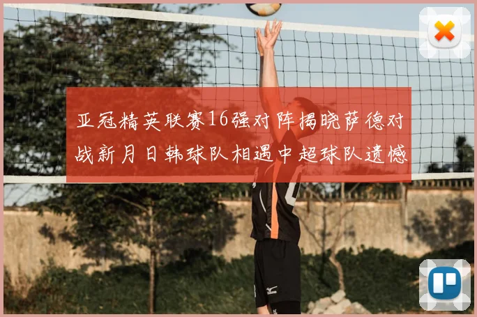 亚冠精英联赛16强对阵揭晓萨德对战新月日韩球队相遇中超球队遗憾出局