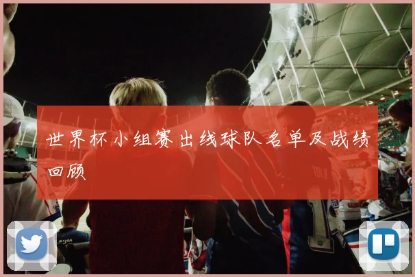 世界杯小组赛出线球队名单及战绩回顾
