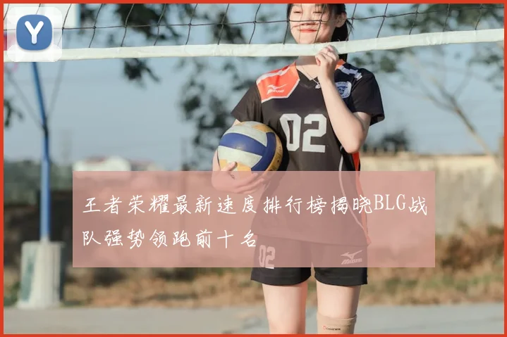 王者荣耀最新速度排行榜揭晓BLG战队强势领跑前十名