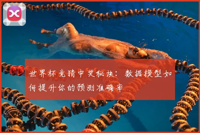 世界杯竞猜中奖秘诀：数据模型如何提升你的预测准确率