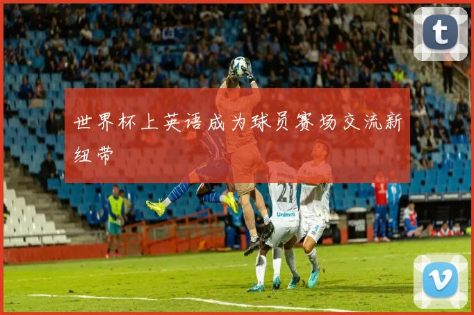 世界杯上英语成为球员赛场交流新纽带