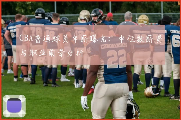 CBA普通球员年薪曝光：中位数薪资与职业前景分析