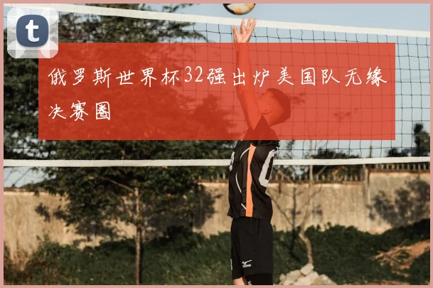 俄罗斯世界杯32强出炉美国队无缘决赛圈