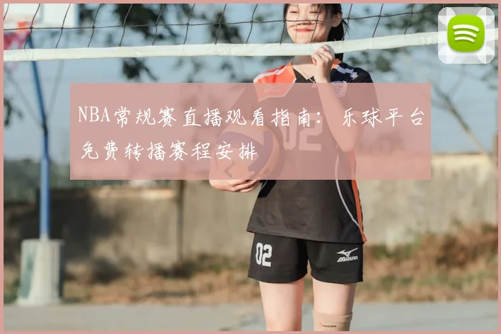 NBA常规赛直播观看指南:乐球平台免费转播赛程安排