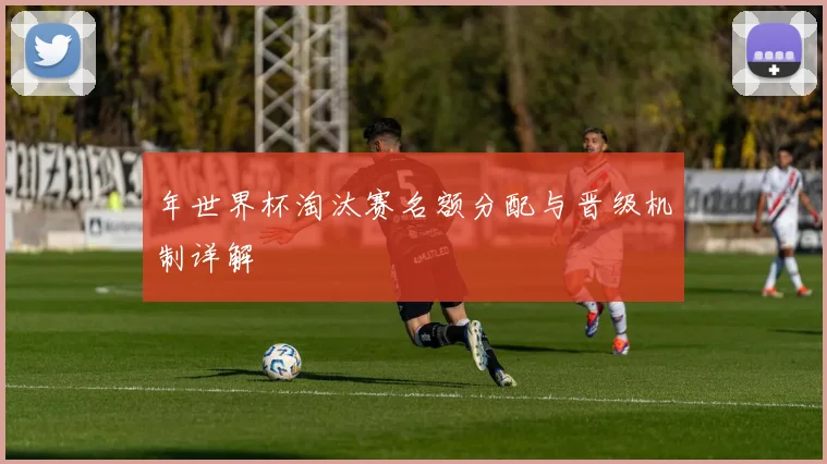 年世界杯淘汰赛名额分配与晋级机制详解