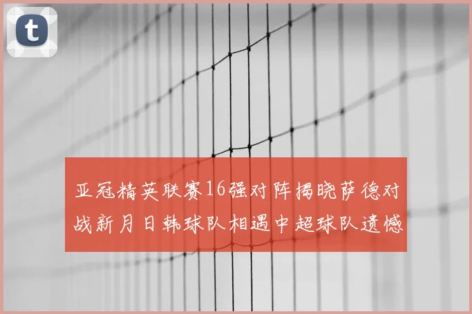 亚冠精英联赛16强对阵揭晓萨德对战新月日韩球队相遇中超球队遗憾出局
