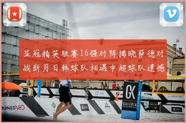 亚冠精英联赛16强对阵揭晓萨德对战新月日韩球队相遇中超球队遗憾出局