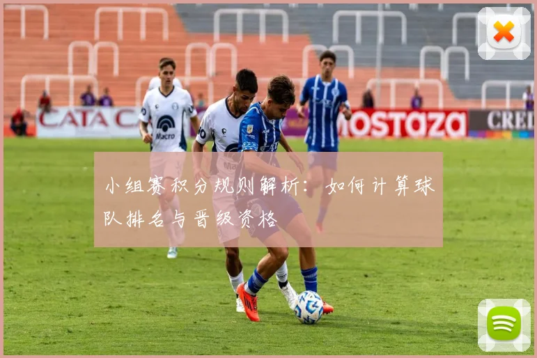 小组赛积分规则解析：如何计算球队排名与晋级资格