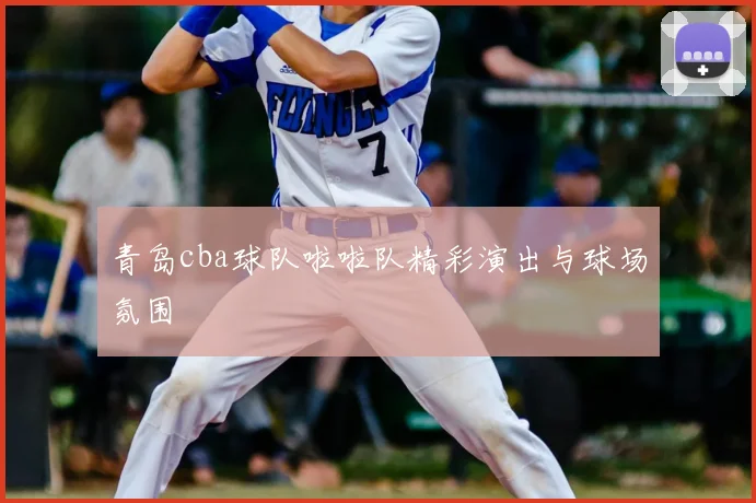 青岛cba球队啦啦队精彩演出与球场氛围
