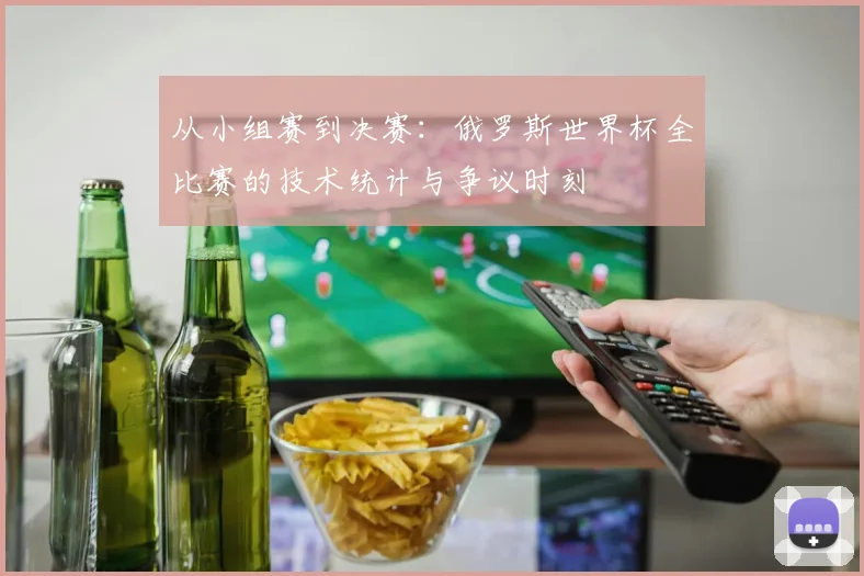从小组赛到决赛：俄罗斯世界杯全比赛的技术统计与争议时刻