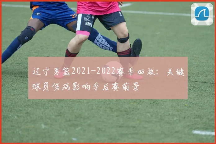 辽宁男篮2021-2022赛季回放：关键球员伤病影响季后赛前景