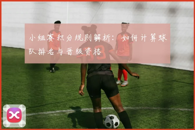 小组赛积分规则解析：如何计算球队排名与晋级资格