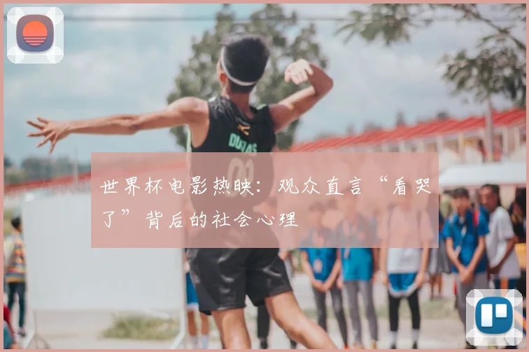 世界杯电影热映：观众直言“看哭了”背后的社会心理