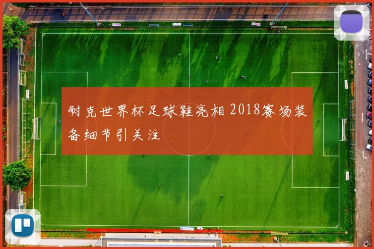 耐克世界杯足球鞋亮相 2018赛场装备细节引关注