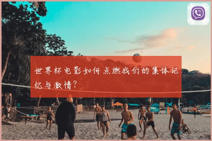 世界杯电影如何点燃我们的集体记忆与激情？