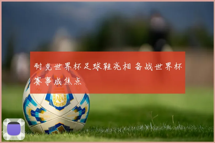 耐克世界杯足球鞋亮相 备战世界杯赛事成焦点