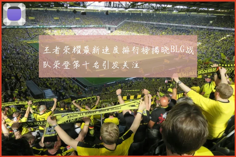 王者荣耀最新速度排行榜揭晓BLG战队荣登第十名引发关注