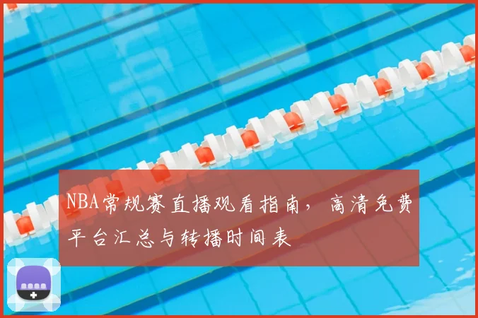 NBA常规赛直播观看指南,高清免费平台汇总与转播时间表