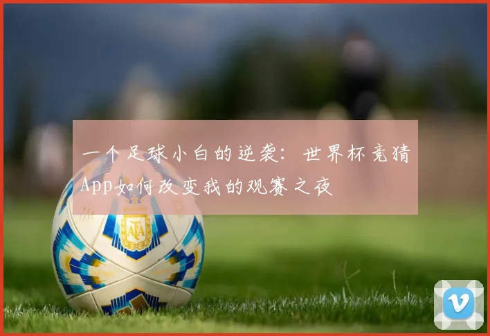 一个足球小白的逆袭：世界杯竞猜App如何改变我的观赛之夜