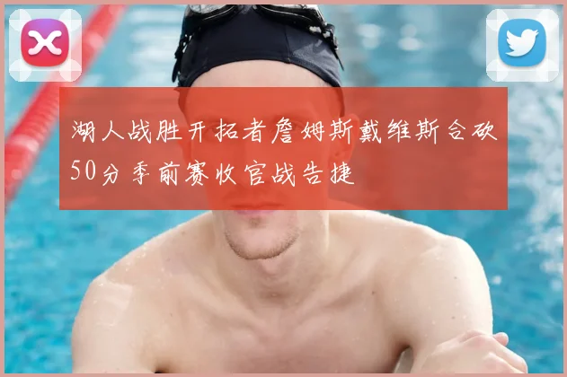 湖人战胜开拓者詹姆斯戴维斯合砍50分季前赛收官战告捷