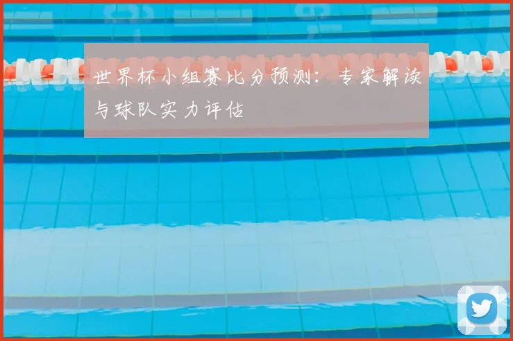 世界杯小组赛比分预测：专家解读与球队实力评估
