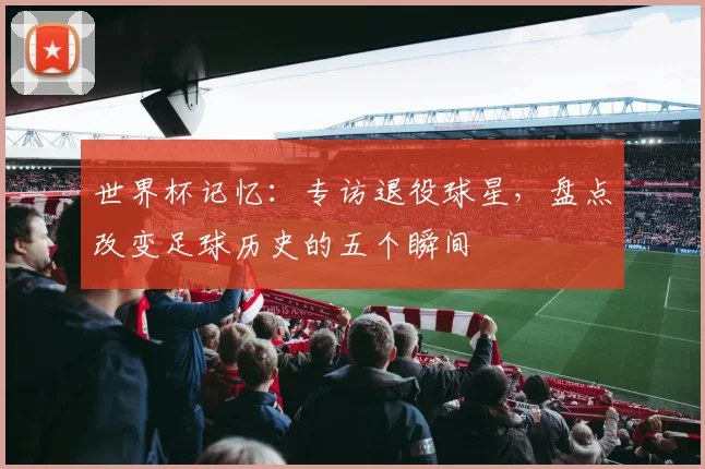 世界杯记忆：专访退役球星，盘点改变足球历史的五个瞬间