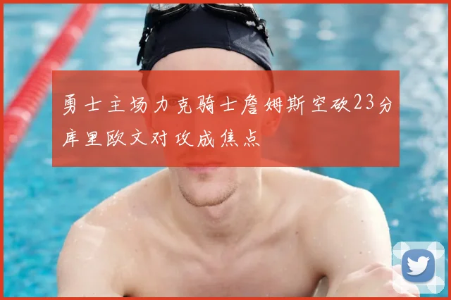 勇士主场力克骑士詹姆斯空砍23分库里欧文对攻成焦点