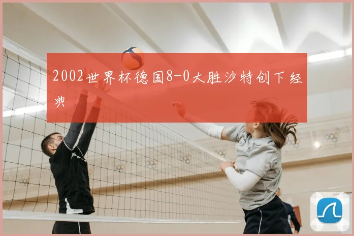 2002世界杯德国8-0大胜沙特创下经典