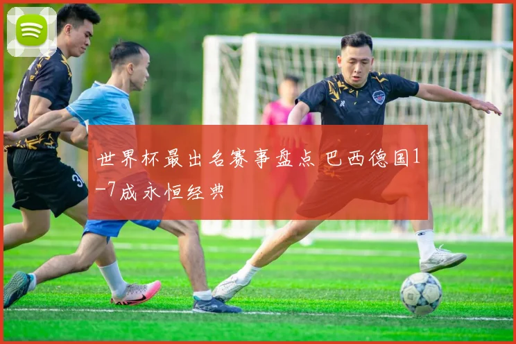世界杯最出名赛事盘点 巴西德国1-7成永恒经典