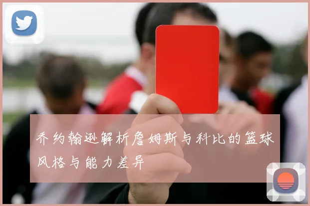 乔约翰逊解析詹姆斯与科比的篮球风格与能力差异