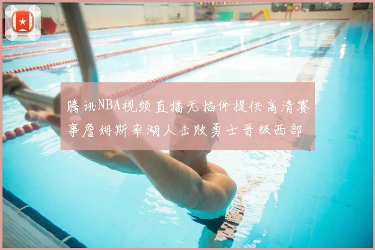 腾讯NBA视频直播无插件提供高清赛事詹姆斯率湖人击败勇士晋级西部决赛
