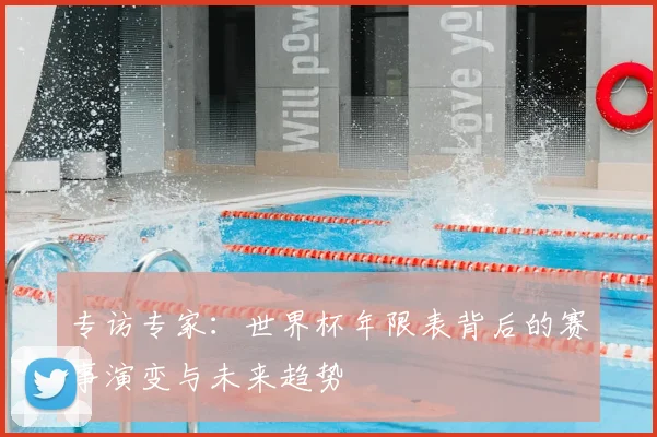 专访专家:世界杯年限表背后的赛事演变与未来趋势