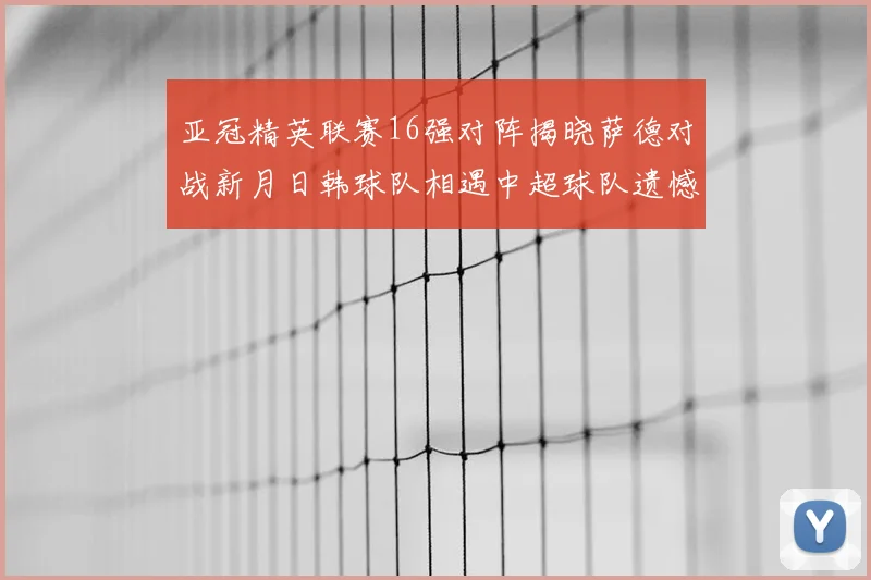 亚冠精英联赛16强对阵揭晓萨德对战新月日韩球队相遇中超球队遗憾出局