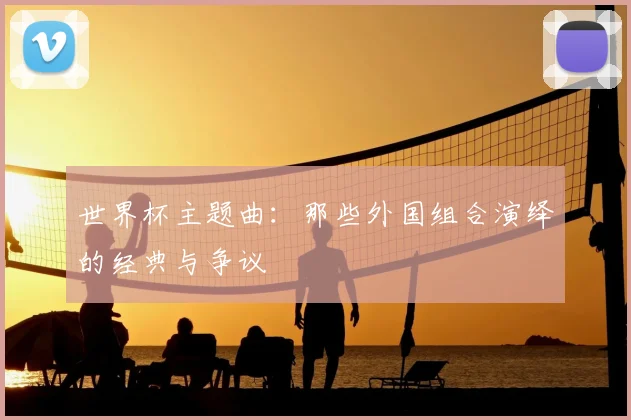 世界杯主题曲：那些外国组合演绎的经典与争议
