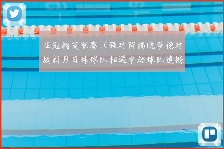 亚冠精英联赛16强对阵揭晓萨德对战新月日韩球队相遇中超球队遗憾出局