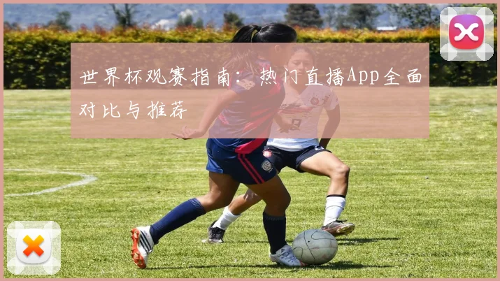 世界杯观赛指南：热门直播App全面对比与推荐