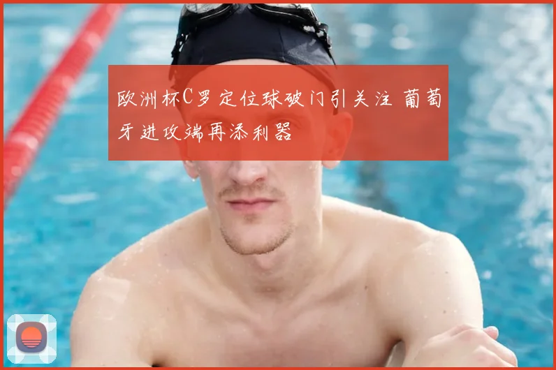 欧洲杯C罗定位球破门引关注 葡萄牙进攻端再添利器