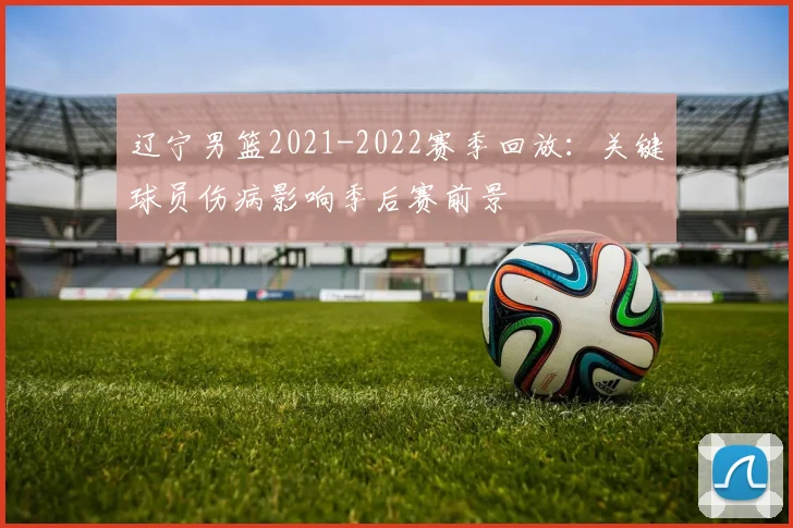 辽宁男篮2021-2022赛季回放：关键球员伤病影响季后赛前景